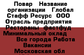 Повар › Название организации ­ Глобал Стафф Ресурс, ООО › Отрасль предприятия ­ Рестораны, фастфуд › Минимальный оклад ­ 30 000 - Все города Работа » Вакансии   . Московская обл.,Юбилейный г.